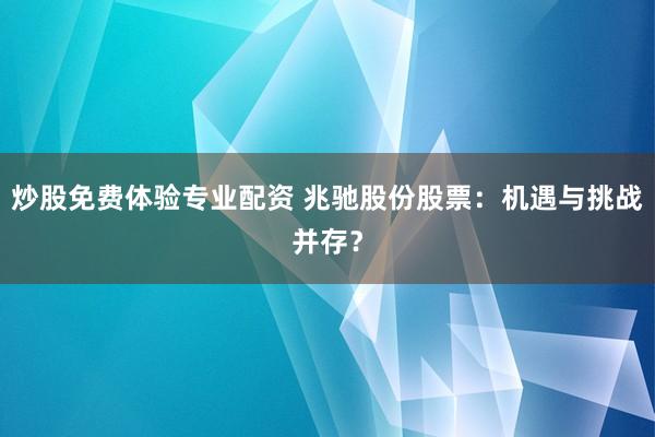 炒股免费体验专业配资 兆驰股份股票：机遇与挑战并存？