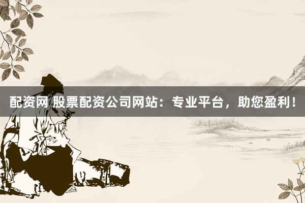 配资网 股票配资公司网站：专业平台，助您盈利！
