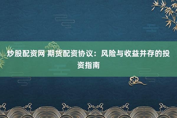 炒股配资网 期货配资协议：风险与收益并存的投资指南