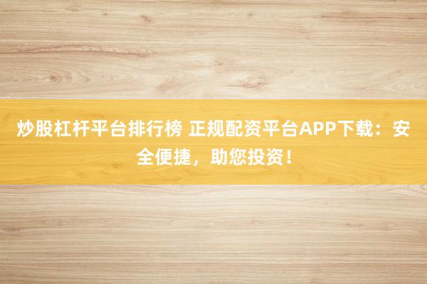炒股杠杆平台排行榜 正规配资平台APP下载：安全便捷，助您投资！