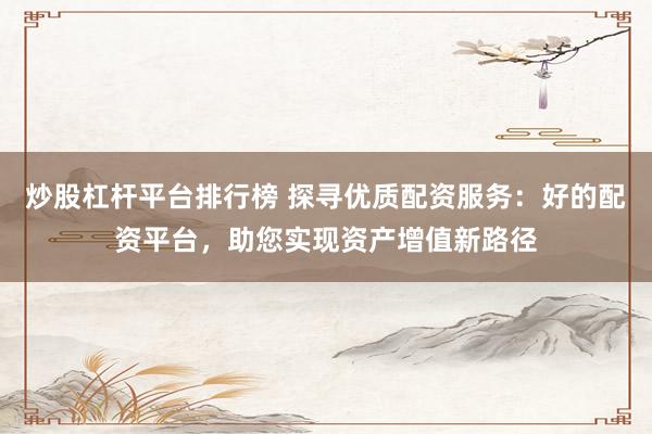 炒股杠杆平台排行榜 探寻优质配资服务：好的配资平台，助您实现资产增值新路径