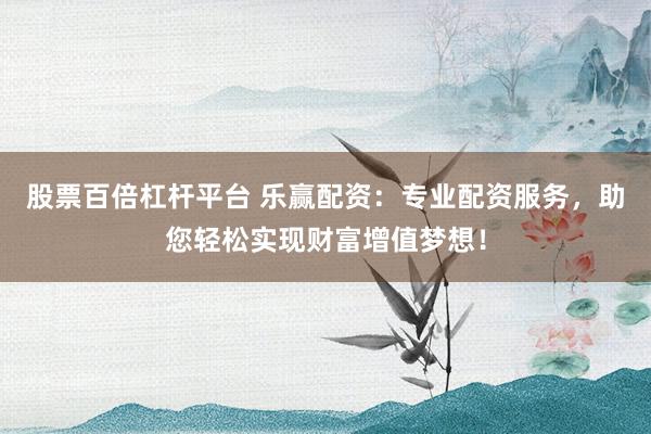 股票百倍杠杆平台 乐赢配资：专业配资服务，助您轻松实现财富增值梦想！