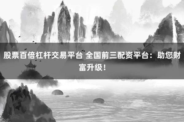 股票百倍杠杆交易平台 全国前三配资平台：助您财富升级！