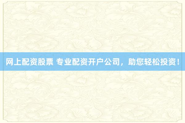 网上配资股票 专业配资开户公司，助您轻松投资！