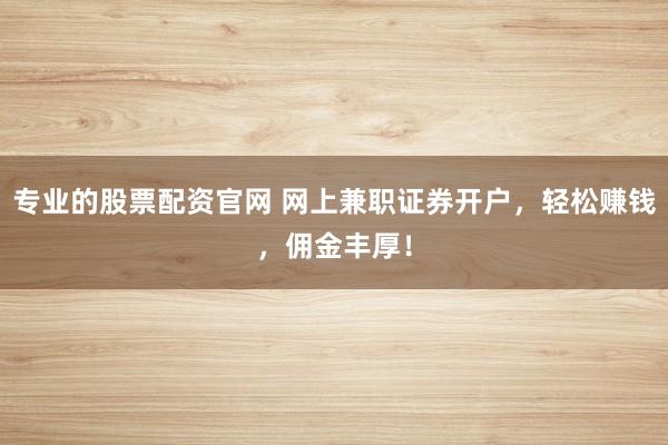 专业的股票配资官网 网上兼职证券开户，轻松赚钱，佣金丰厚！