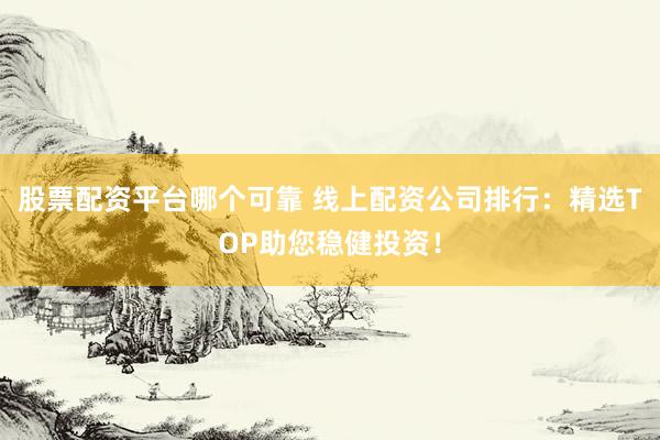 股票配资平台哪个可靠 线上配资公司排行：精选TOP助您稳健投资！