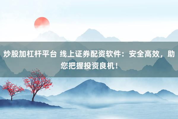 炒股加杠杆平台 线上证券配资软件：安全高效，助您把握投资良机！