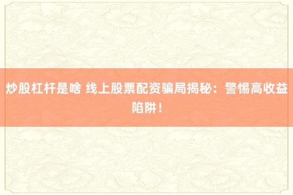炒股杠杆是啥 线上股票配资骗局揭秘：警惕高收益陷阱！