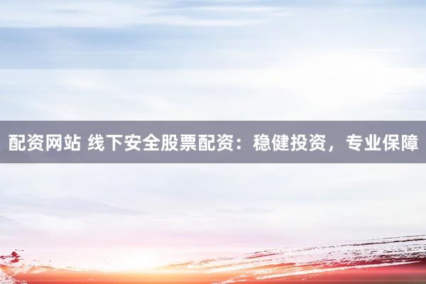 配资网站 线下安全股票配资：稳健投资，专业保障