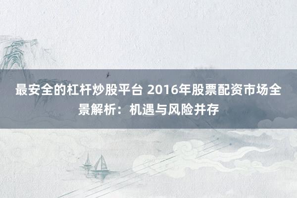最安全的杠杆炒股平台 2016年股票配资市场全景解析：机遇与风险并存
