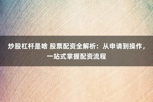 炒股杠杆是啥 股票配资全解析：从申请到操作，一站式掌握配资流程