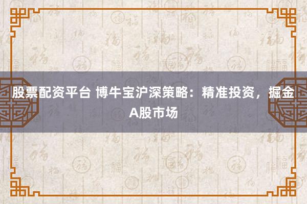 股票配资平台 博牛宝沪深策略：精准投资，掘金A股市场