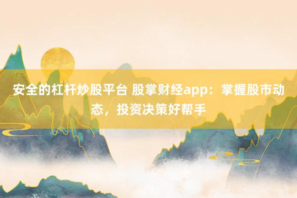 安全的杠杆炒股平台 股掌财经app：掌握股市动态，投资决策好帮手