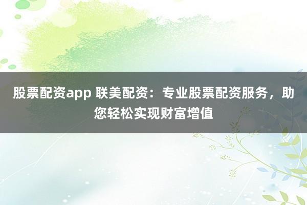股票配资app 联美配资：专业股票配资服务，助您轻松实现财富增值