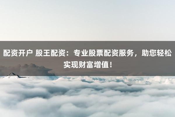 配资开户 股王配资：专业股票配资服务，助您轻松实现财富增值！