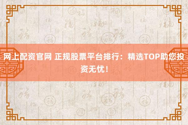 网上配资官网 正规股票平台排行：精选TOP助您投资无忧！