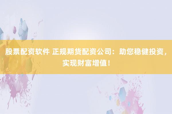 股票配资软件 正规期货配资公司：助您稳健投资，实现财富增值！