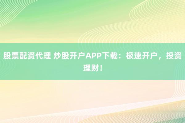 股票配资代理 炒股开户APP下载：极速开户，投资理财！