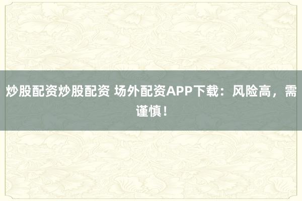 炒股配资炒股配资 场外配资APP下载：风险高，需谨慎！