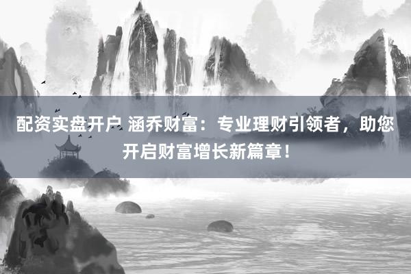 配资实盘开户 涵乔财富：专业理财引领者，助您开启财富增长新篇章！