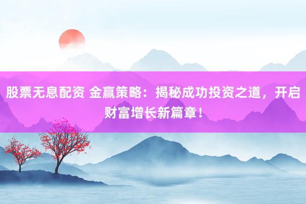 股票无息配资 金赢策略：揭秘成功投资之道，开启财富增长新篇章！