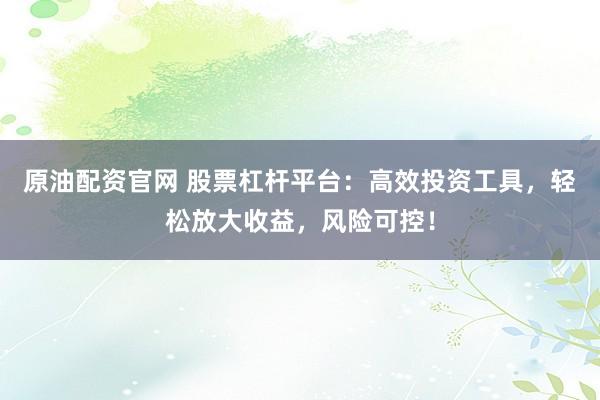 原油配资官网 股票杠杆平台：高效投资工具，轻松放大收益，风险可控！