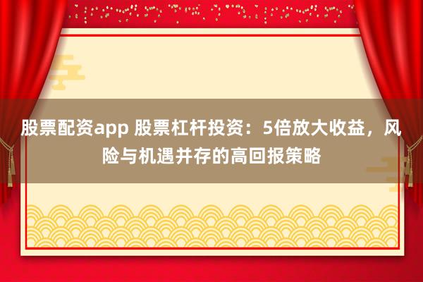 股票配资app 股票杠杆投资：5倍放大收益，风险与机遇并存的高回报策略