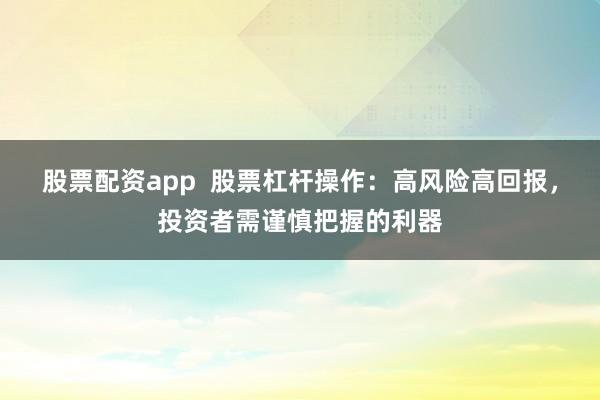 股票配资app  股票杠杆操作：高风险高回报，投资者需谨慎把握的利器