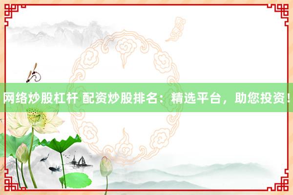 网络炒股杠杆 配资炒股排名：精选平台，助您投资！