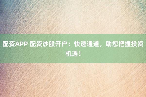 配资APP 配资炒股开户：快速通道，助您把握投资机遇！