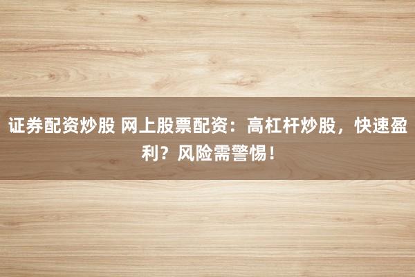 证券配资炒股 网上股票配资：高杠杆炒股，快速盈利？风险需警惕！