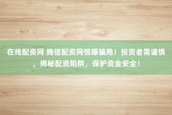 在线配资网 腾信配资网惊曝骗局！投资者需谨慎，揭秘配资陷阱，保护资金安全！