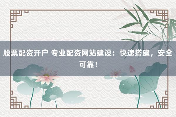 股票配资开户 专业配资网站建设：快速搭建，安全可靠！