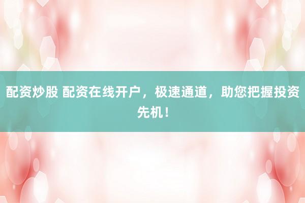 配资炒股 配资在线开户，极速通道，助您把握投资先机！