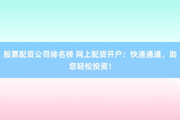 股票配资公司排名榜 网上配资开户：快速通道，助您轻松投资！