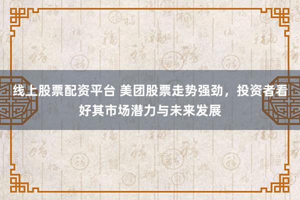 线上股票配资平台 美团股票走势强劲，投资者看好其市场潜力与未来发展