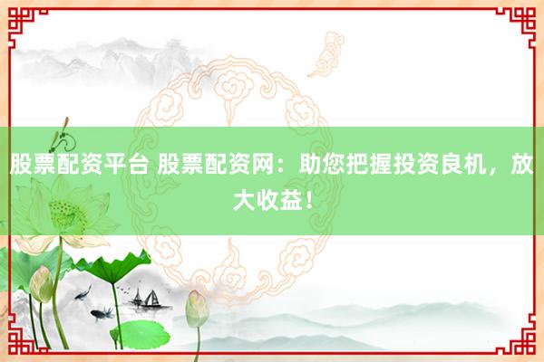 股票配资平台 股票配资网：助您把握投资良机，放大收益！