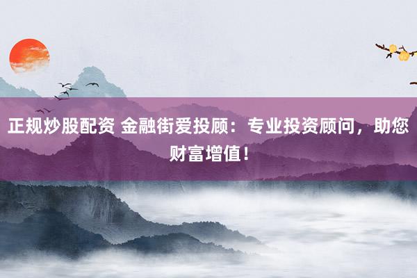 正规炒股配资 金融街爱投顾：专业投资顾问，助您财富增值！