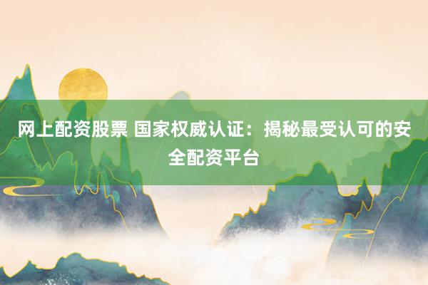 网上配资股票 国家权威认证：揭秘最受认可的安全配资平台