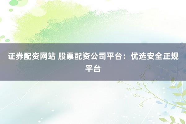证券配资网站 股票配资公司平台：优选安全正规平台