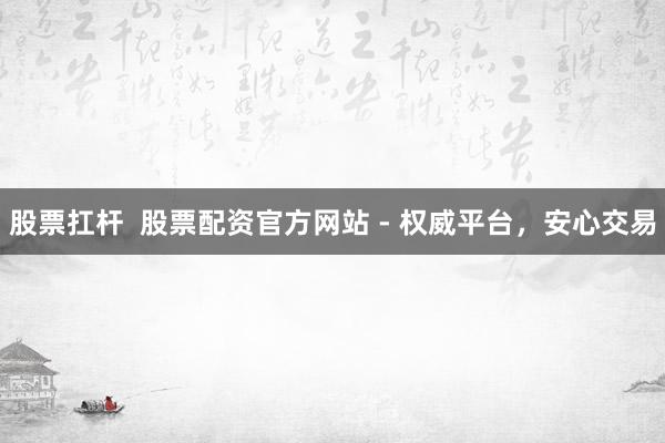 股票扛杆  股票配资官方网站 - 权威平台，安心交易