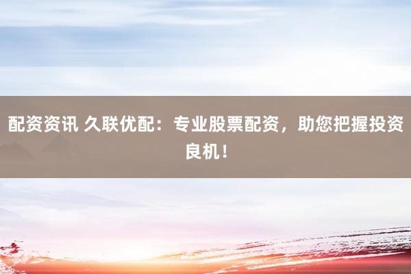 配资资讯 久联优配：专业股票配资，助您把握投资良机！