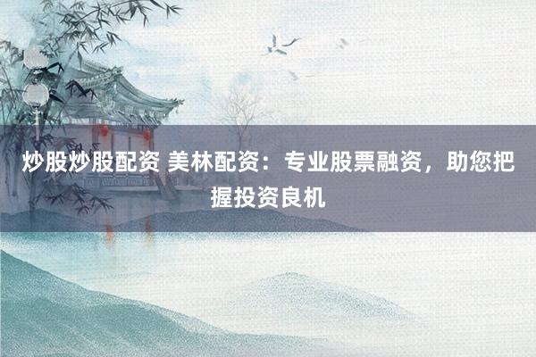 炒股炒股配资 美林配资：专业股票融资，助您把握投资良机