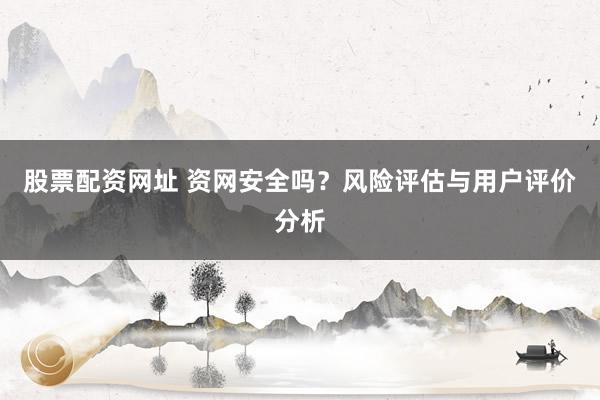 股票配资网址 资网安全吗？风险评估与用户评价分析