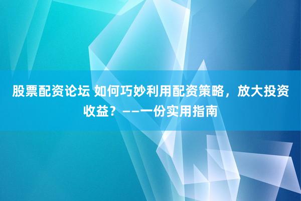 股票配资论坛 如何巧妙利用配资策略，放大投资收益？——一份实用指南