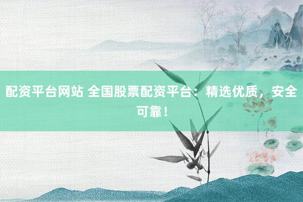 配资平台网站 全国股票配资平台：精选优质，安全可靠！
