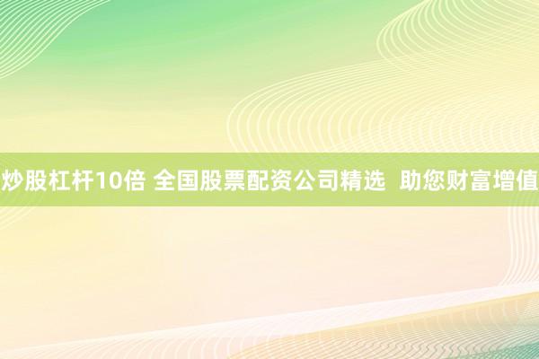炒股杠杆10倍 全国股票配资公司精选  助您财富增值