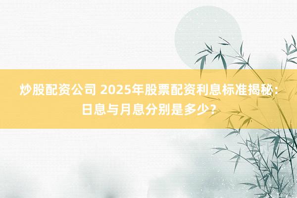 炒股配资公司 2025年股票配资利息标准揭秘：日息与月息分别是多少？
