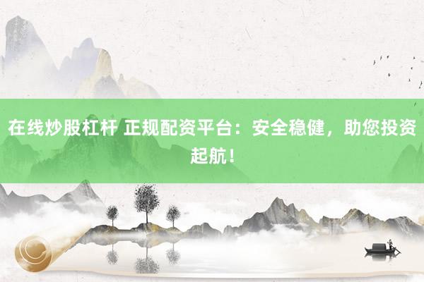 在线炒股杠杆 正规配资平台：安全稳健，助您投资起航！