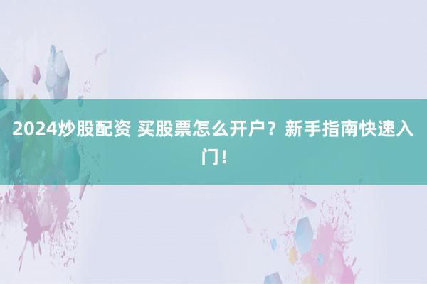 2024炒股配资 买股票怎么开户？新手指南快速入门！